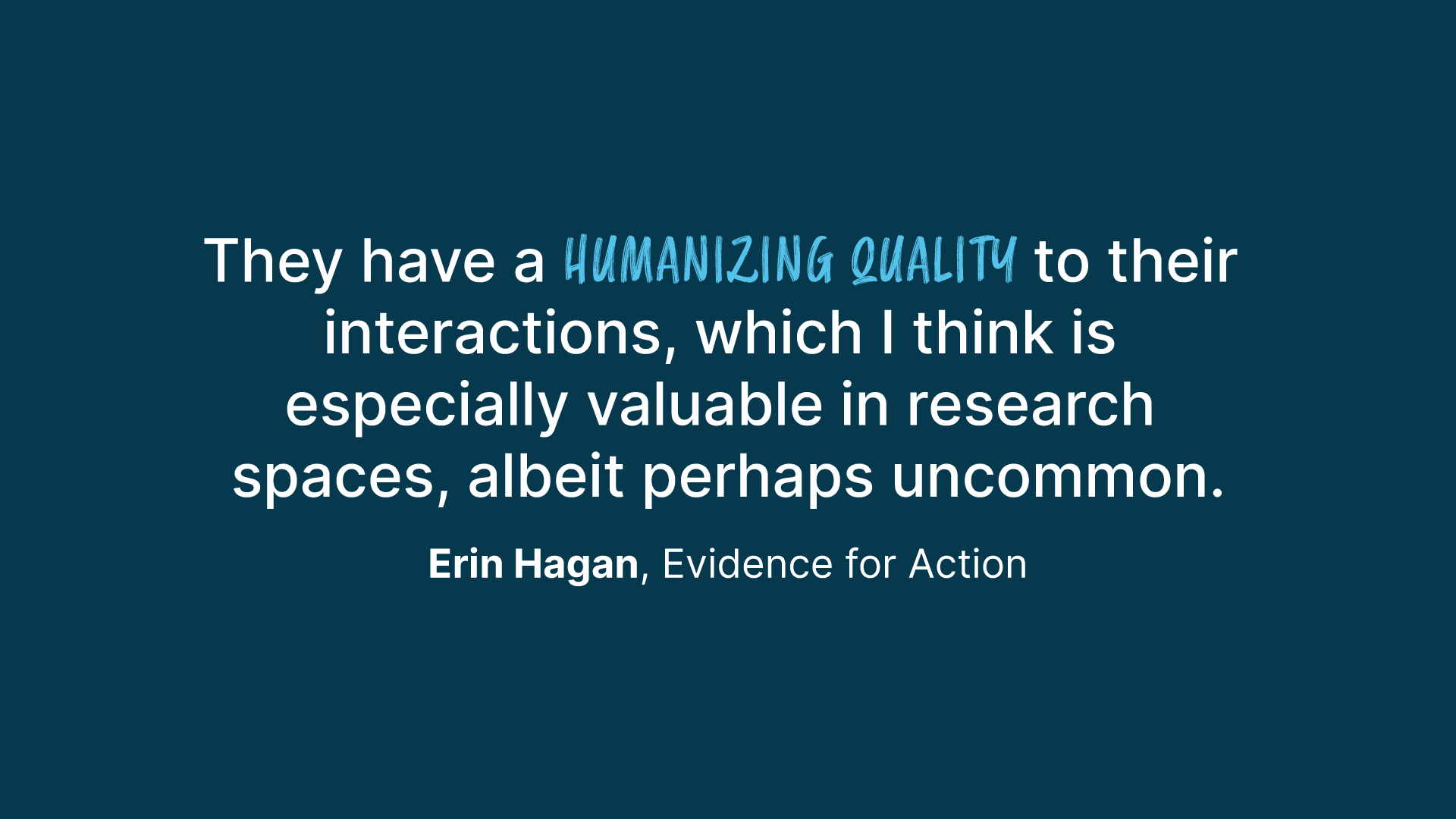Quote from Erin Hagan, Evidence for Action: "They have a humanizing quality to their interactions, which I think is especially valuable in research spaces, albeit perhaps uncommon."