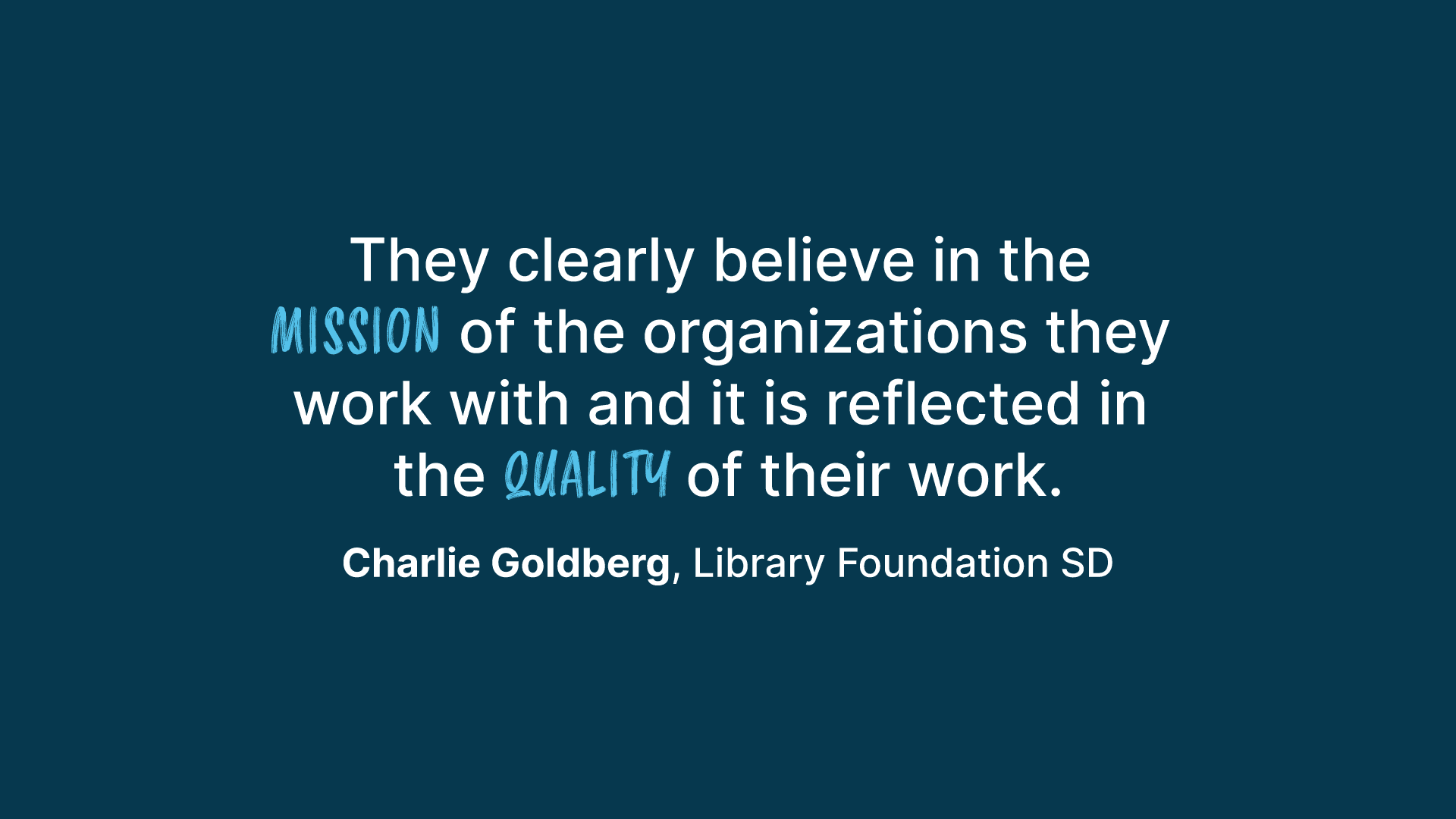 Quote from Charlie Goldberg, Library Foundation SD: "They clearly believe in the mission of the organizations they work with and it is reflected in the quality of their work."